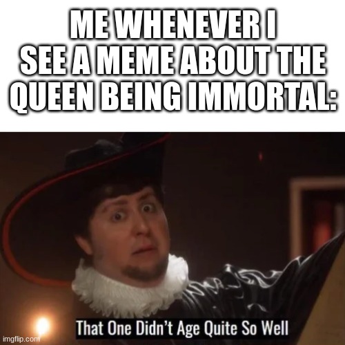 we've outlived the queen | ME WHENEVER I SEE A MEME ABOUT THE QUEEN BEING IMMORTAL: | image tagged in blank white template,that one didn't age quite well,funny,memes,funny memes,queen elizabeth | made w/ Imgflip meme maker