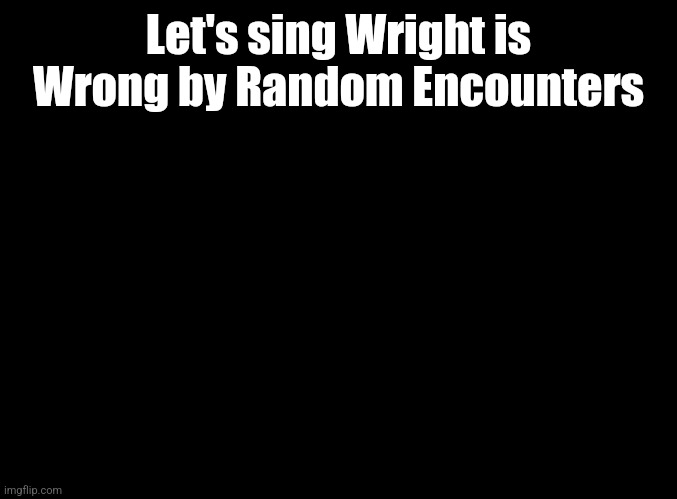 blank black | Let's sing Wright is Wrong by Random Encounters | image tagged in blank black | made w/ Imgflip meme maker