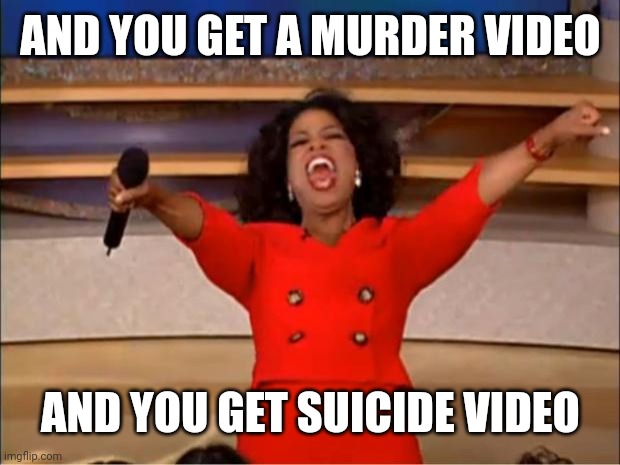 Oprah You Get A Meme | AND YOU GET A MURDER VIDEO AND YOU GET SUICIDE VIDEO | image tagged in memes,oprah you get a | made w/ Imgflip meme maker