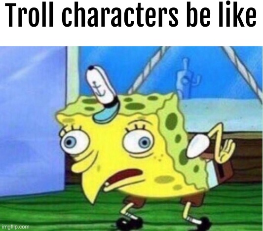 true | Troll characters be like | image tagged in memes,mocking spongebob | made w/ Imgflip meme maker