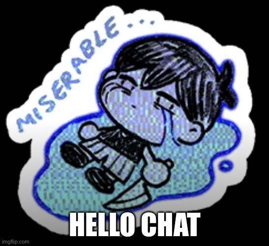 miserable | HELLO CHAT | image tagged in miserable | made w/ Imgflip meme maker