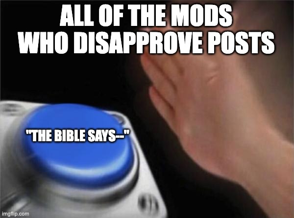 i'm all for the bible but, just tell the people to go to a different stream or something don't be so weird about it. | ALL OF THE MODS WHO DISAPPROVE POSTS; "THE BIBLE SAYS--" | image tagged in memes,blank nut button | made w/ Imgflip meme maker