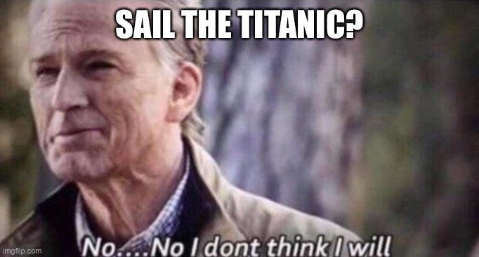 no i don't think i will | SAIL THE TITANIC? | image tagged in no i don't think i will | made w/ Imgflip meme maker