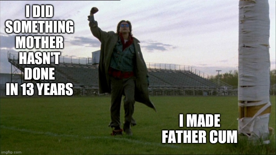 Breakfast Club John Bender fist pump | I DID SOMETHING MOTHER HASN'T DONE IN 13 YEARS I MADE FATHER CUM | image tagged in breakfast club john bender fist pump | made w/ Imgflip meme maker