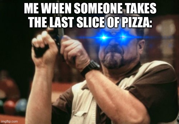 It’s Morbin Time! | ME WHEN SOMEONE TAKES THE LAST SLICE OF PIZZA: | image tagged in pizza,gun,you know the rules it's time to die | made w/ Imgflip meme maker