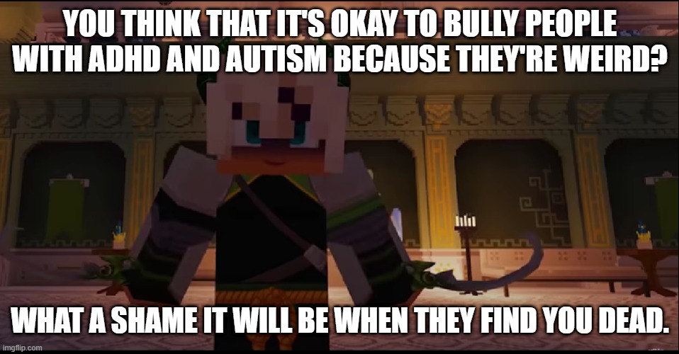 You can't be a bully. | YOU THINK THAT IT'S OKAY TO BULLY PEOPLE WITH ADHD AND AUTISM BECAUSE THEY'RE WEIRD? WHAT A SHAME IT WILL BE WHEN THEY FIND YOU DEAD. | image tagged in murderous demon leif | made w/ Imgflip meme maker