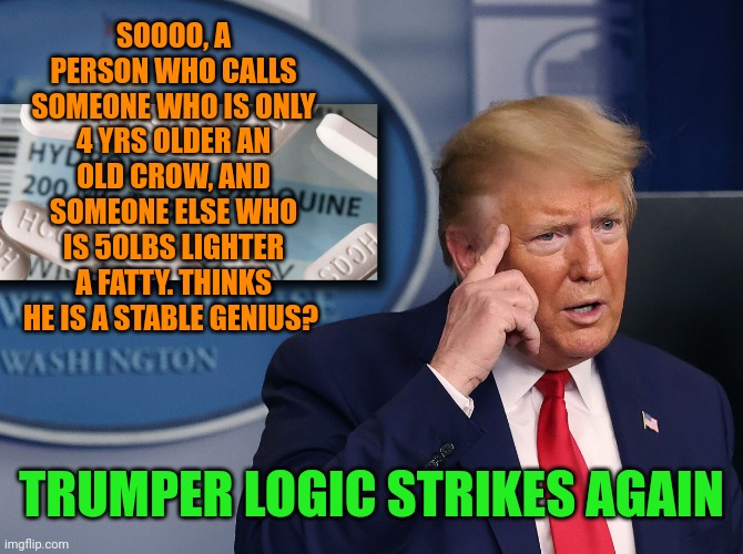 Donald Trump Smart | SOOOO, A PERSON WHO CALLS SOMEONE WHO IS ONLY 4 YRS OLDER AN OLD CROW, AND SOMEONE ELSE WHO IS 50LBS LIGHTER A FATTY. THINKS HE IS A STABLE GENIUS? TRUMPER LOGIC STRIKES AGAIN | image tagged in donald trump smart | made w/ Imgflip meme maker