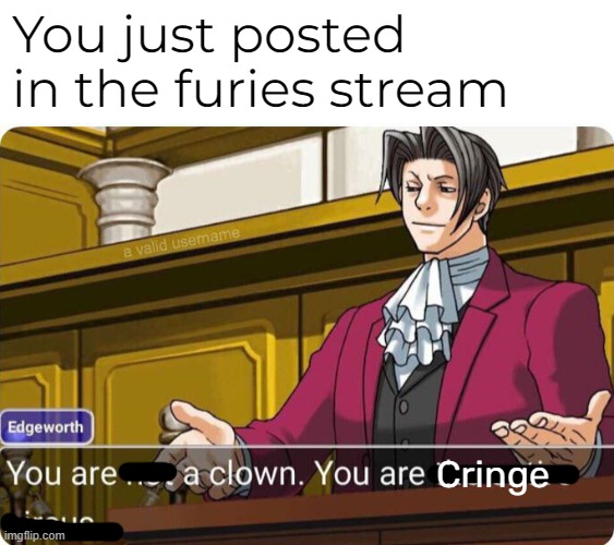 You are not a clown. You are the entire circus. | You just posted in the furies stream; Cringe | image tagged in you are not a clown you are the entire circus | made w/ Imgflip meme maker