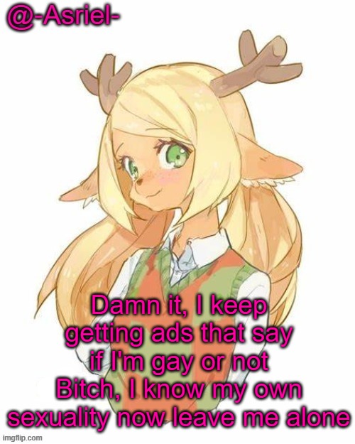 Damn ads | Damn it, I keep getting ads that say if I'm gay or not
Bitch, I know my own sexuality now leave me alone | image tagged in asriel's noelle temp yet again | made w/ Imgflip meme maker