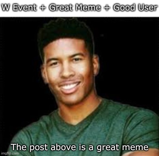 The post above is a great meme | made w/ Imgflip meme maker