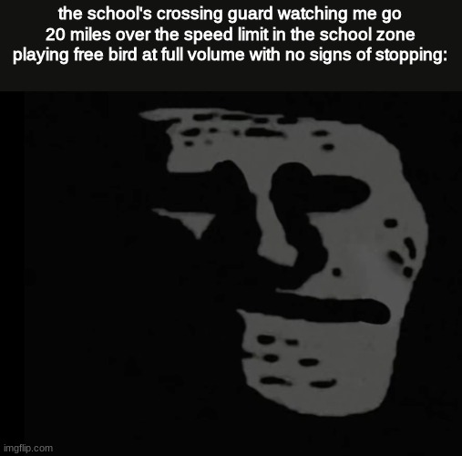 Depressed Trollface | the school's crossing guard watching me go 20 miles over the speed limit in the school zone playing free bird at full volume with no signs of stopping: | image tagged in depressed trollface | made w/ Imgflip meme maker