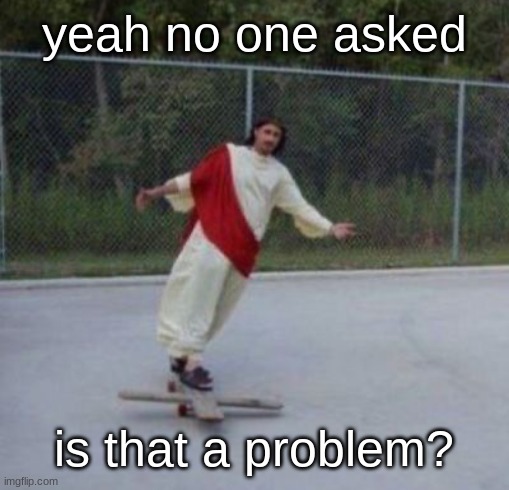 Jesus skateboard | yeah no one asked is that a problem? | image tagged in jesus skateboard | made w/ Imgflip meme maker