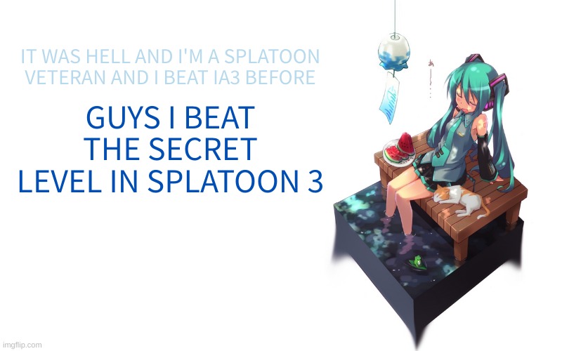 TOOK ME 2 HOURS | IT WAS HELL AND I'M A SPLATOON VETERAN AND I BEAT IA3 BEFORE; GUYS I BEAT THE SECRET LEVEL IN SPLATOON 3 | image tagged in bored miku | made w/ Imgflip meme maker