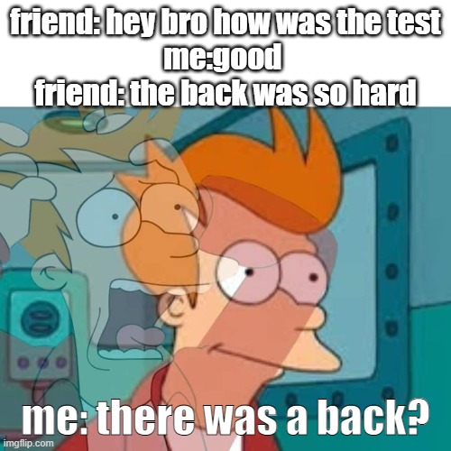 stress: MAX | friend: hey bro how was the test
me:good 
friend: the back was so hard; me: there was a back? | image tagged in fry | made w/ Imgflip meme maker