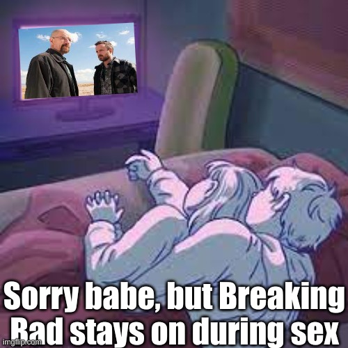 lmao | Sorry babe, but Breaking Bad stays on during sex | image tagged in breaking bad | made w/ Imgflip meme maker