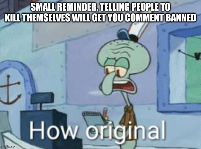 Also Suicide isnt Funny, nor is faking it for attention | SMALL REMINDER, TELLING PEOPLE TO KILL THEMSELVES WILL GET YOU COMMENT BANNED | image tagged in how orginal | made w/ Imgflip meme maker