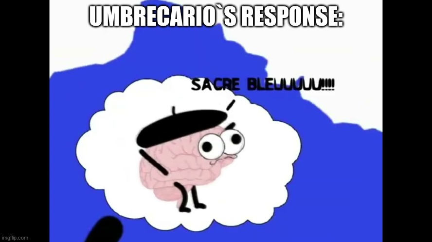 SACRE BLEUUUUUUUU!!!!!!!!! | UMBRECARIO`S RESPONSE: | image tagged in sacre bleuuuuuuuu | made w/ Imgflip meme maker