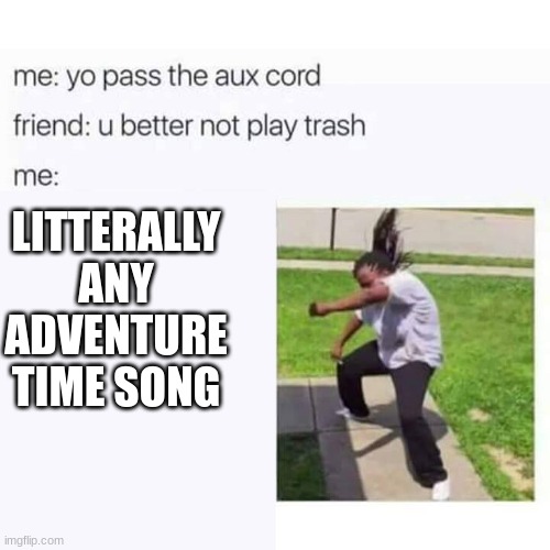 everything stays is a bop | LITTERALLY ANY ADVENTURE TIME SONG | image tagged in pass the aux cord | made w/ Imgflip meme maker