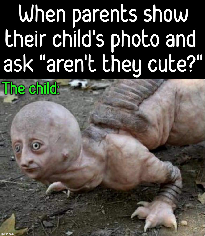 When parents show their child's photo and 
ask "aren't they cute?"; The child: | image tagged in cursed image | made w/ Imgflip meme maker