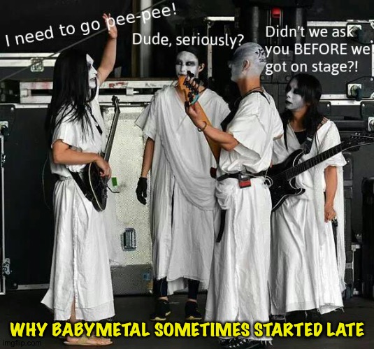 A slight delay... | WHY BABYMETAL SOMETIMES STARTED LATE | image tagged in the kami band | made w/ Imgflip meme maker