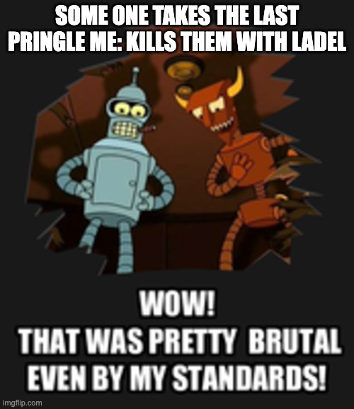 Wow That Was Pretty Brutal | SOME ONE TAKES THE LAST PRINGLE ME: KILLS THEM WITH LADEL | image tagged in wow that was pretty brutal,pringles,funny,relatable | made w/ Imgflip meme maker