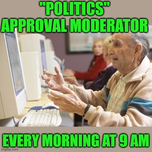 Yep | "POLITICS" APPROVAL MODERATOR; EVERY MORNING AT 9 AM | image tagged in hello | made w/ Imgflip meme maker