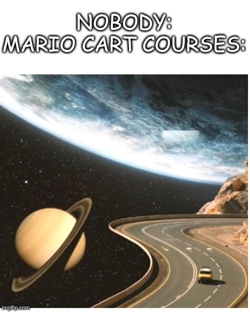 Mario cart Racetracks: | NOBODY:
MARIO CART COURSES: | image tagged in memes,mario kart 8,super mario bros,gaming | made w/ Imgflip meme maker