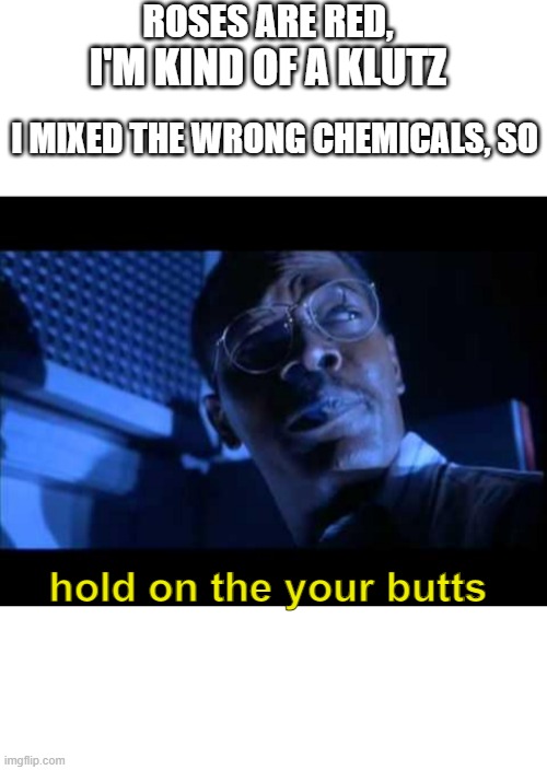 ROSES ARE RED, I'M KIND OF A KLUTZ; I MIXED THE WRONG CHEMICALS, SO; hold on the your butts | image tagged in memes,hold on to your butts,funny,roses are red,why are you reading the tags | made w/ Imgflip meme maker