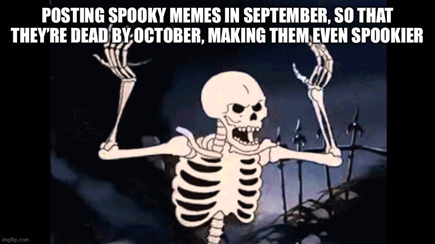 Spooky Skeleton | POSTING SPOOKY MEMES IN SEPTEMBER, SO THAT THEY’RE DEAD BY OCTOBER, MAKING THEM EVEN SPOOKIER | image tagged in spooky skeleton | made w/ Imgflip meme maker
