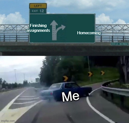 Left Exit 12 Off Ramp Meme | Finishing assignments; Homecoming; Me | image tagged in memes,left exit 12 off ramp | made w/ Imgflip meme maker