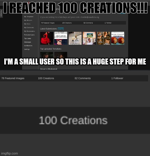 100 creations!!! | I REACHED 100 CREATIONS!!! I'M A SMALL USER SO THIS IS A HUGE STEP FOR ME | image tagged in imgflip users,imgflip | made w/ Imgflip meme maker