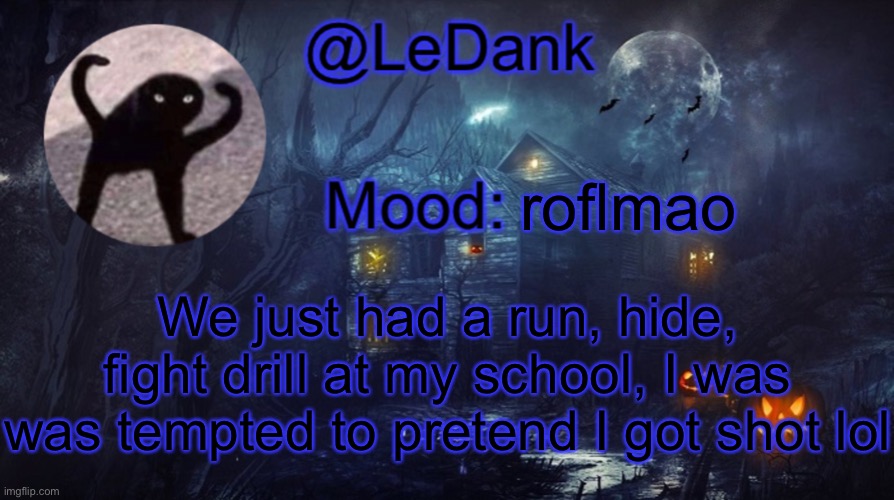 LeDank spooky temp | roflmao; We just had a run, hide, fight drill at my school, I was was tempted to pretend I got shot lol | image tagged in ledank spooky temp | made w/ Imgflip meme maker