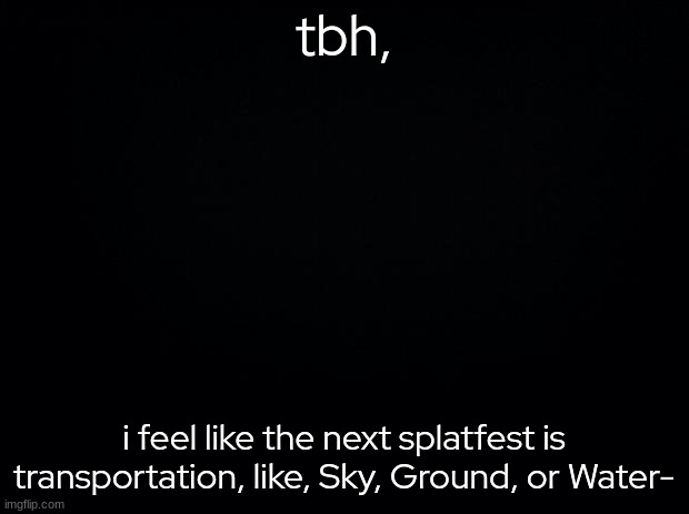 I MIGHT be wrong but, i dunno- | tbh, i feel like the next splatfest is transportation, like, Sky, Ground, or Water- | made w/ Imgflip meme maker