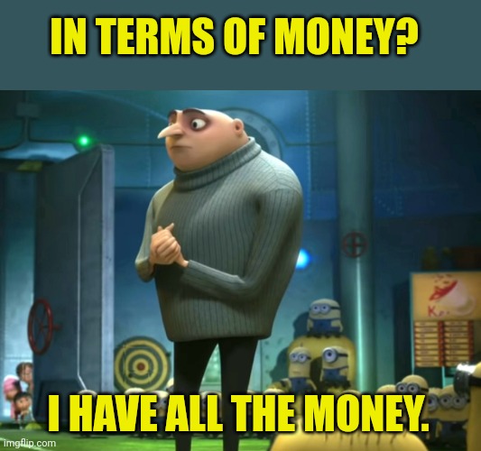 In terms of money, we have no money | IN TERMS OF MONEY? I HAVE ALL THE MONEY. | image tagged in in terms of money we have no money | made w/ Imgflip meme maker