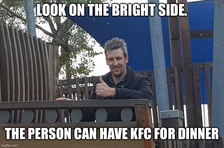 Look on the bright side Greeny | LOOK ON THE BRIGHT SIDE. THE PERSON CAN HAVE KFC FOR DINNER | image tagged in look on the bright side greeny,look on the bright side | made w/ Imgflip meme maker