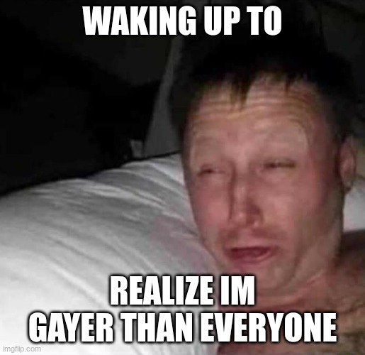 Sleepy guy | WAKING UP TO; REALIZE IM GAYER THAN EVERYONE | image tagged in sleepy guy | made w/ Imgflip meme maker