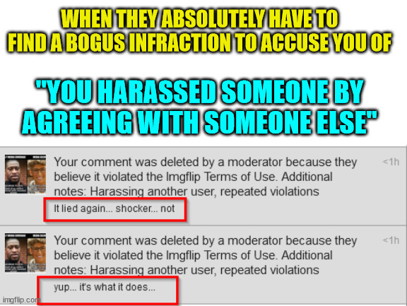 But it's ok for others to call you names and threaten to kill you... Obviously they need to silence me... | WHEN THEY ABSOLUTELY HAVE TO FIND A BOGUS INFRACTION TO ACCUSE YOU OF; "YOU HARASSED SOMEONE BY AGREEING WITH SOMEONE ELSE" | image tagged in imgflip,hypocrisy | made w/ Imgflip meme maker