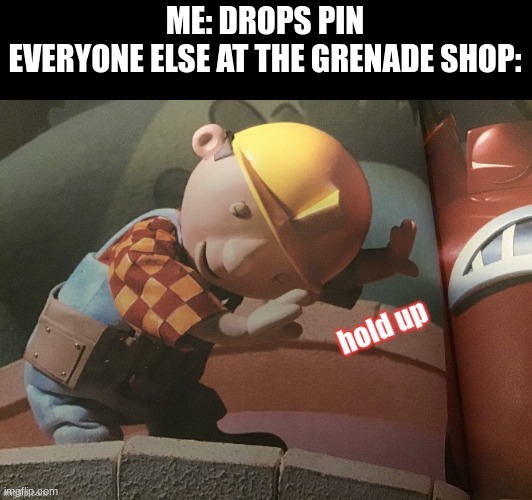 haha pin goe booom | ME: DROPS PIN
EVERYONE ELSE AT THE GRENADE SHOP: | image tagged in hold up bob,dark humor,funny,memes | made w/ Imgflip meme maker