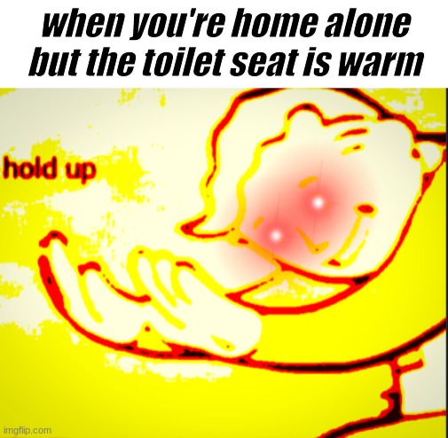 hol up | when you're home alone but the toilet seat is warm | image tagged in deep fried hold up,memes,dark humor,funny,funny memes | made w/ Imgflip meme maker