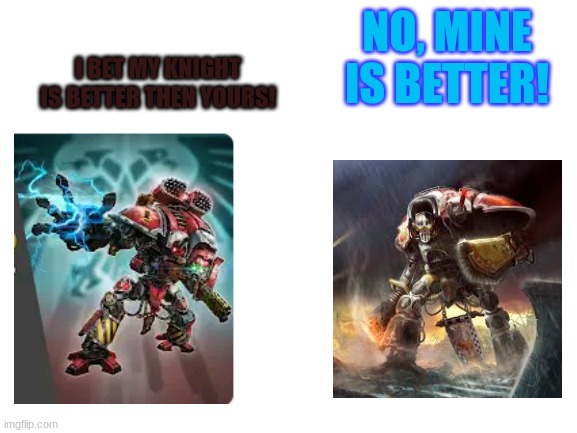 TSK short 4: Big Chungus's Knight vs Beast's Knight. (Bloodweep vs Shadowpain) | NO, MINE IS BETTER! I BET MY KNIGHT IS BETTER THEN YOURS! | image tagged in blank white template,warhammer40k,pokemon | made w/ Imgflip meme maker