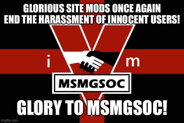 Now to sit back and watch the drama unfold | GLORIOUS SITE MODS ONCE AGAIN END THE HARASSMENT OF INNOCENT USERS! GLORY TO MSMGSOC! | image tagged in msmgsoc flag | made w/ Imgflip meme maker
