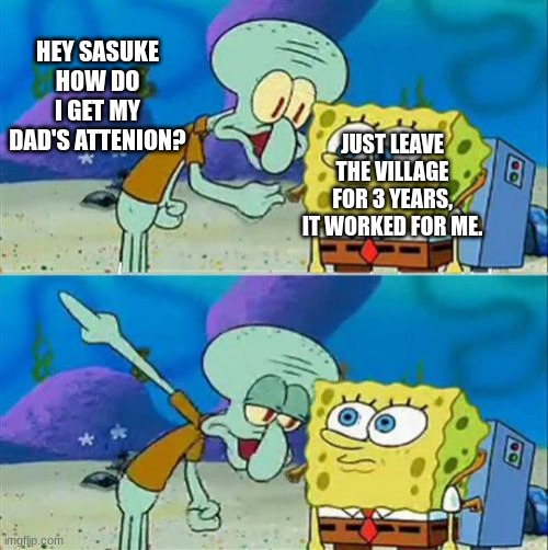e | HEY SASUKE HOW DO I GET MY DAD'S ATTENION? JUST LEAVE THE VILLAGE FOR 3 YEARS, IT WORKED FOR ME. | image tagged in memes,talk to spongebob,naruto,epic,lol | made w/ Imgflip meme maker