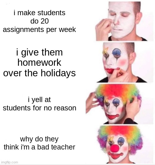 free Basundi | i make students do 20 assignments per week; i give them homework over the holidays; i yell at students for no reason; why do they think i'm a bad teacher | image tagged in memes,clown applying makeup | made w/ Imgflip meme maker