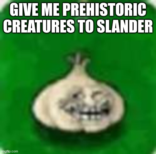 troll garlic | GIVE ME PREHISTORIC CREATURES TO SLANDER | image tagged in troll garlic | made w/ Imgflip meme maker
