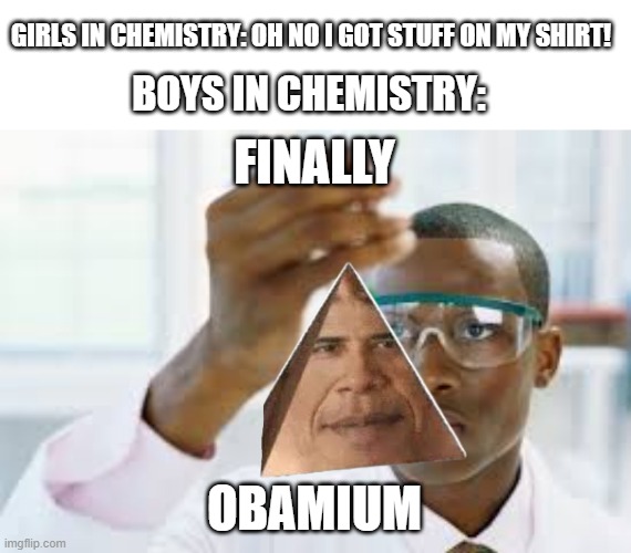 Obamium! | GIRLS IN CHEMISTRY: OH NO I GOT STUFF ON MY SHIRT! BOYS IN CHEMISTRY:; FINALLY; OBAMIUM | image tagged in memes,blank transparent square,finally,obama,funny,boys vs girls | made w/ Imgflip meme maker