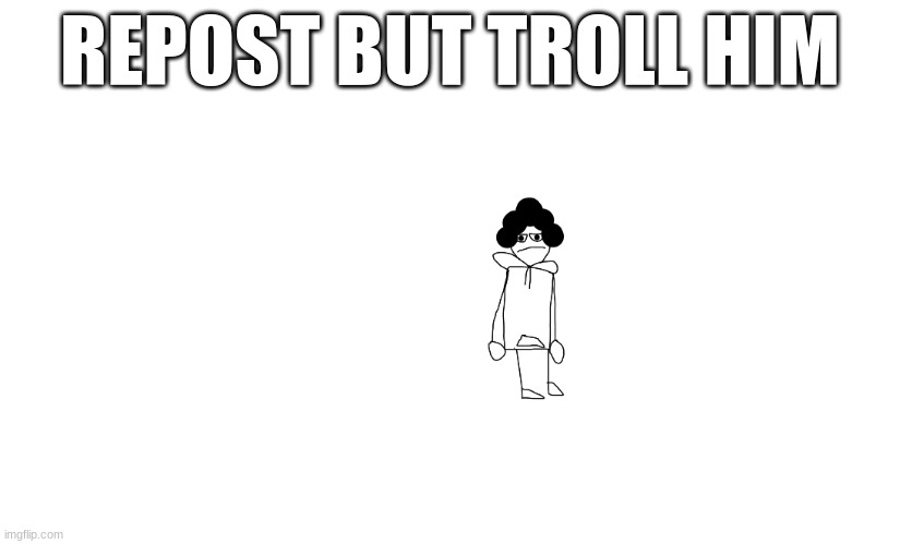 REPOST BUT TROLL HIM | made w/ Imgflip meme maker
