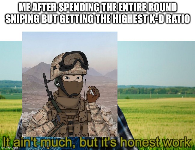 It ain't much, but it's honest work | ME AFTER SPENDING THE ENTIRE ROUND SNIPING BUT GETTING THE HIGHEST K-D RATIO | image tagged in it ain't much but it's honest work | made w/ Imgflip meme maker