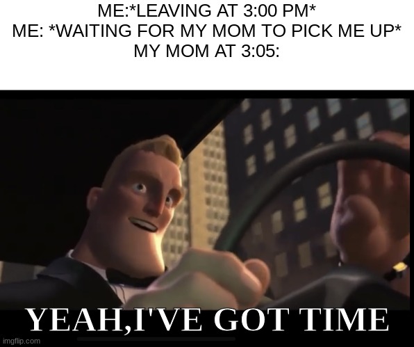 I got time | ME:*LEAVING AT 3:00 PM*
ME: *WAITING FOR MY MOM TO PICK ME UP*
MY MOM AT 3:05:; YEAH,I'VE GOT TIME | image tagged in i got time,school | made w/ Imgflip meme maker