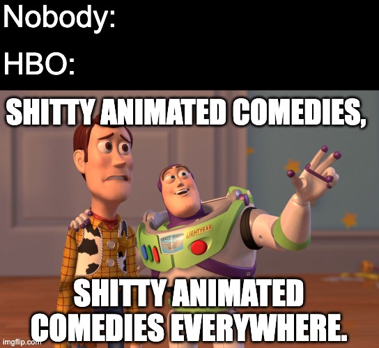 It do be all the time though. | Nobody:; HBO:; SHITTY ANIMATED COMEDIES, SHITTY ANIMATED COMEDIES EVERYWHERE. | image tagged in memes,x x everywhere | made w/ Imgflip meme maker
