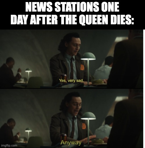Yes, very sad. Anyway | NEWS STATIONS ONE DAY AFTER THE QUEEN DIES: | image tagged in yes very sad anyway | made w/ Imgflip meme maker